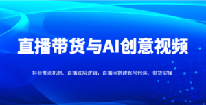 直播带货与AI创意视频,抖音推流机制、直播底层逻辑,直播间搭建账号包装、带货实操-川川创富网