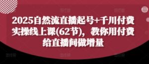 2025自然流直播起号+千川付费实操线上课(62节),教你用付费给直播间做增量-川川创富网