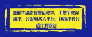 2025最牛逼影视搬运教学,手把手教你操作,分发到各大平台,挣创作者分成计划收益-川川创富网