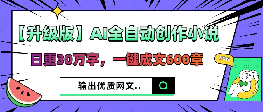 【升级版】AI全自动创作小说，日更30万字，一键成文600章，输出优质网文-川川创富网