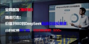 精准打击：价值3980的DeepSeek私域引流实操课，小白实操无门槛，日引精准粉300+-川川创富网