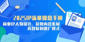 2025IP流量操盘手班,商业IP人物设计,获取内容素材,高效复制推广模式-川川创富网