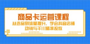 商品卡运营课程,从选品到流量提升,学会抖音店铺动销与千川精准投放-川川创富网