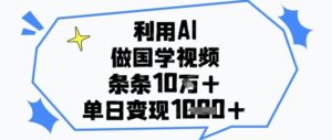 利用AI做国学视频，条条点赞10w+，单日变现1k+-川川创富网