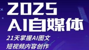 2025自媒体系统实战训练营,21天掌握AI图文短视频内容创作-川川创富网