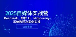 2025自媒体实战营,Deepseek、即梦 AI、Midjourney系统教程及案例实操-川川创富网