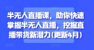 半无人直播课,助你快速掌握半无人直播,挖掘直播带货新潜力(更新4月)-川川创富网