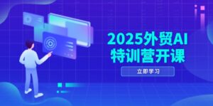 2025外贸AI特训营开课：涵盖品牌选品/AI建站/主动/被动获客/社媒开发/等等-川川创富网