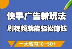 快手广告新玩法,刷视频就能轻松挣钱,一天收益10-50+-川川创富网