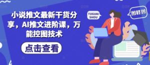 小说推文最新干货分享，AI推文进阶课，万能控图技术-川川创富网