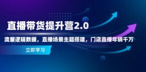 直播带货提升营2.0：流量逻辑数据，直播场景主题搭建，门店直播年销千万-川川创富网