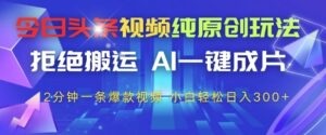 今日头条视频纯原创玩法，拒绝搬运，AI一键成片， 2分钟一条爆款视频，小白也能轻松日入3张+【揭秘】-川川创富网