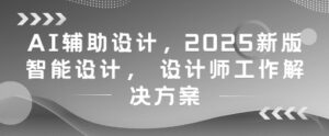AI辅助设计,2025新版智能设计, 设计师工作解决方案-川川创富网