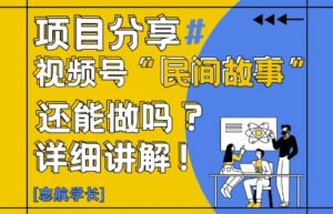 视频号“民间故事”是什么?还能不能做?怎么做?详细讲解-川川创富网