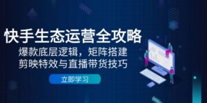 快手生态运营全攻略:爆款底层逻辑,矩阵搭建,剪映特效与直播带货技巧-川川创富网