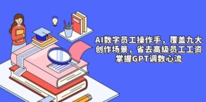 AI数字员工操作手,9大场景内容创作,省去高级员工工资,掌握GPT调数心流-川川创富网