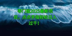 零门槛2025最新项目,点点手指轻松日入过千!-川川创富网