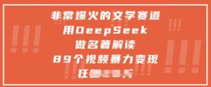 非常爆火的文学赛道，用deepseek做名著解读 ，89个视频暴力变现1w+-川川创富网