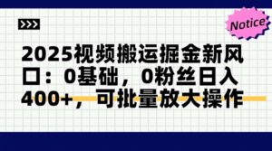 2025视频搬运掘金新风口:0基础，0粉丝日入400+，可批量放大操作-川川创富网