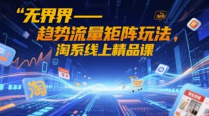 无界-趋势流量矩阵玩法,淘系线上精品课-川川创富网