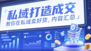 私域打造成交,教你在私域卖好货,内容汇总-川川创富网