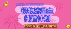 得物流量主托管计划,原创玩法,5分钟三重收益变现,快速变现,48小时即得收益【揭秘】-川川创富网
