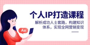 个人IP打造课程，解析成功人士套路，构建知识体系，实现全网营销变现-川川创富网
