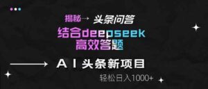 揭秘头条问答新玩法!结合deepseek高效答题,轻松日入1000+-川川创富网