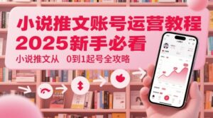小说推文账号运营起号教程，2025新手必看，小说推文从0到1起号全攻略-川川创富网