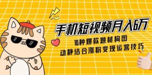 手机短视频月入6万，10种爆款题材构图，动静结合涨粉变现运营技巧-川川创富网