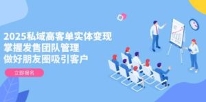 2025私域高客单实体变现，掌握发售团队管理，做好朋友圈吸引客户-川川创富网