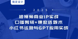 短视频商业IP实战6期:口播剪辑+爆款选题术,小红书运营与GPT应用实战-川川创富网