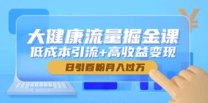 大健康流量掘金课,低成本引流+高收益变现,日引百粉月入过万-川川创富网