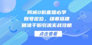 同城0粉直播必学,账号定位,绿幕搭建,精准千粉引流实战攻略-川川创富网