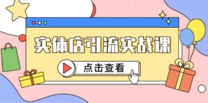 实体店引流实战课,短视频认知+抖加投放,精准对标百客进店-川川创富网
