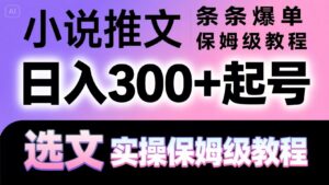 小说推文条条爆单,日入300+起号,选文,实操保姆级教程-川川创富网