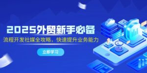 2025外贸新手必备,流程开发社媒全攻略,快速提升业务能力-川川创富网