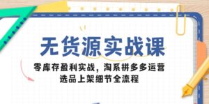 无货源实战课:零库存盈利实战,淘系拼多多运营,选品上架细节全流程-川川创富网