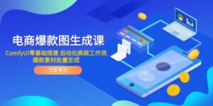 电商爆款图生成课 ComfyUI零基础搭建 自动化换装工作流 爆款素材批量生成-川川创富网