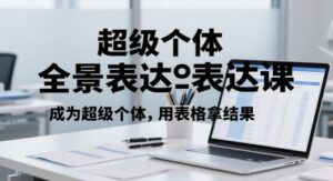 超级个体全景表达课,成为超级个体,用表格拿结果-川川创富网
