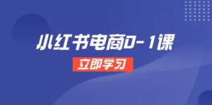 小红书电商0-1课,开店选品全流程,多平台素材处理与爆款笔记制作-川川创富网