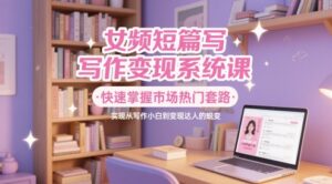 女频短篇写作变现系统课,快速掌握市场热门套路,实现从写作小白到变现达人的蜕变-川川创富网