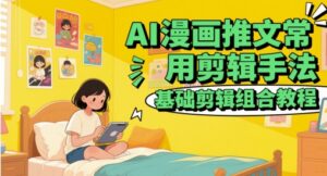 AI漫画推文常用剪辑手法,基础剪辑组合教程-川川创富网