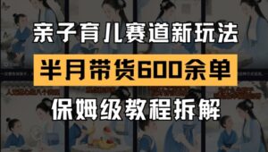 AI亲子育儿赛道新玩法，新号半个月带货600多单，保姆级教程拆解-川川创富网