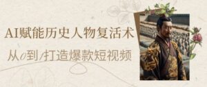 AI赋能历史人物复活术:从0到1打造爆款短视频,7天涨粉10W,小白也能月入过1W-川川创富网