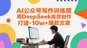 AI公众号写作训练营,用DeepSeek高效创作,打造10w+爆款文章-川川创富网