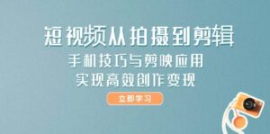 短视频从拍摄到剪辑,手机技巧与剪映应用,实现高效创作变现-川川创富网