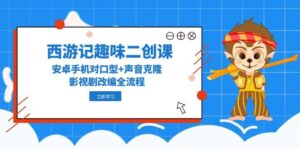 西游记趣味二创课，安卓手机对口型+声音克隆，影视剧改编全流程-川川创富网