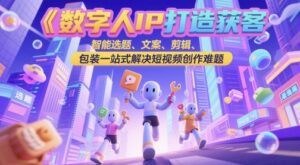 数字人IP打造获客变现实操课，智能选题、文案、剪辑、包装一站式解决短视频创作难题-川川创富网