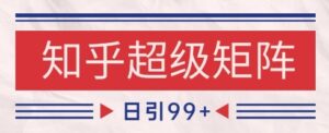 知乎超级矩阵玩法引流高质量精准粉SEO覆盖，日变现1k+【揭秘】-川川创富网